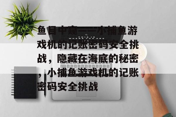 鱼目中窥——小捕鱼游戏机的记账密码安全挑战，隐藏在海底的秘密，小捕鱼游戏机的记账密码安全挑战