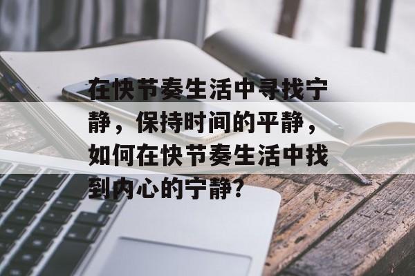 在快节奏生活中寻找宁静，保持时间的平静，如何在快节奏生活中找到内心的宁静？