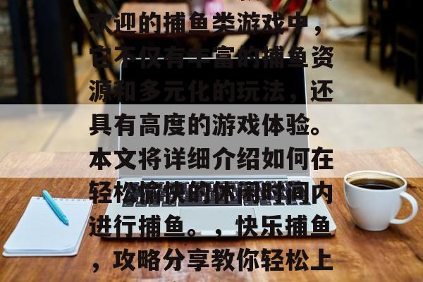 休闲捕鱼是一款非常受欢迎的捕鱼类游戏中，它不仅有丰富的捕鱼资源和多元化的玩法，还具有高度的游戏体验。本文将详细介绍如何在轻松愉快的休闲时间内进行捕鱼。，快乐捕鱼，攻略分享教你轻松上手高难度捕鱼游戏