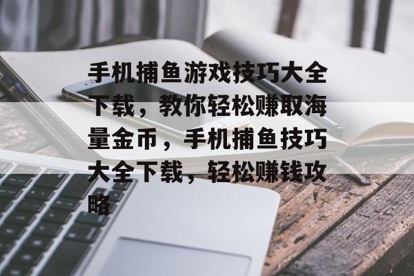 手机捕鱼游戏技巧大全下载，教你轻松赚取海量金币，手机捕鱼技巧大全下载，轻松赚钱攻略