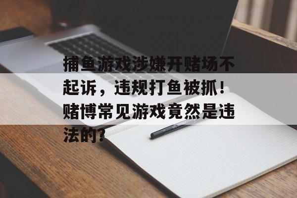 捕鱼游戏涉嫌开赌场不起诉，违规打鱼被抓！赌博常见游戏竟然是违法的？