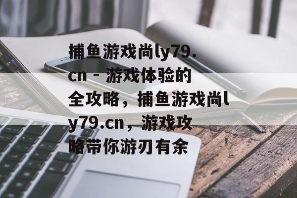 捕鱼游戏尚ly79.cn - 游戏体验的全攻略，捕鱼游戏尚ly79.cn，游戏攻略带你游刃有余