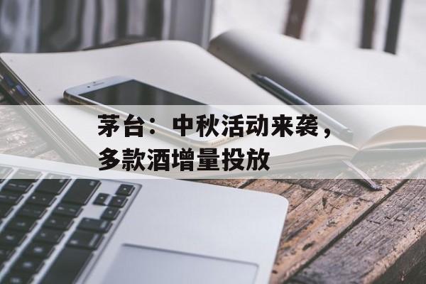 茅台：中秋活动来袭，多款酒增量投放