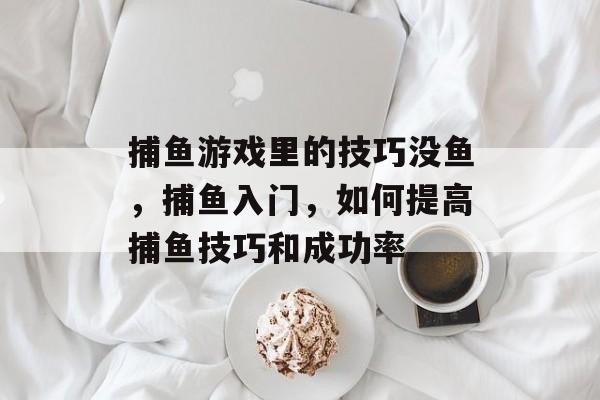 捕鱼游戏里的技巧没鱼，捕鱼入门，如何提高捕鱼技巧和成功率