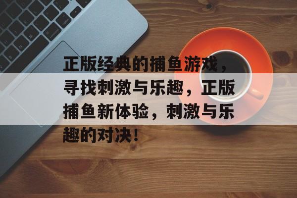 正版经典的捕鱼游戏，寻找刺激与乐趣，正版捕鱼新体验，刺激与乐趣的对决！