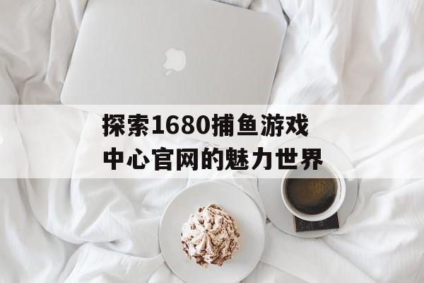 探索1680捕鱼游戏中心官网的魅力世界