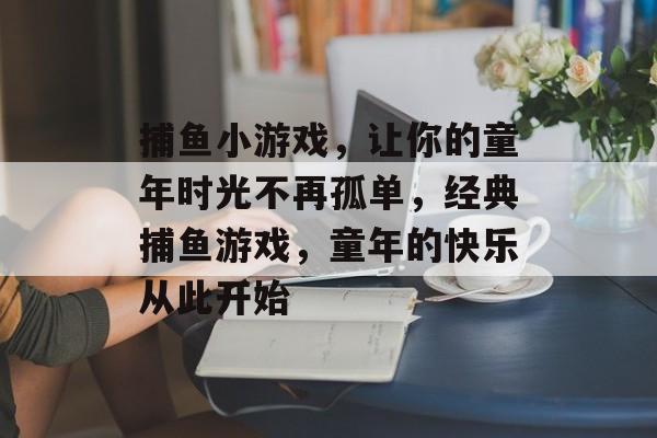 捕鱼小游戏，让你的童年时光不再孤单，经典捕鱼游戏，童年的快乐从此开始