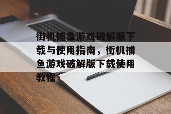 街机捕鱼游戏破解版下载与使用指南，街机捕鱼游戏破解版下载使用教程