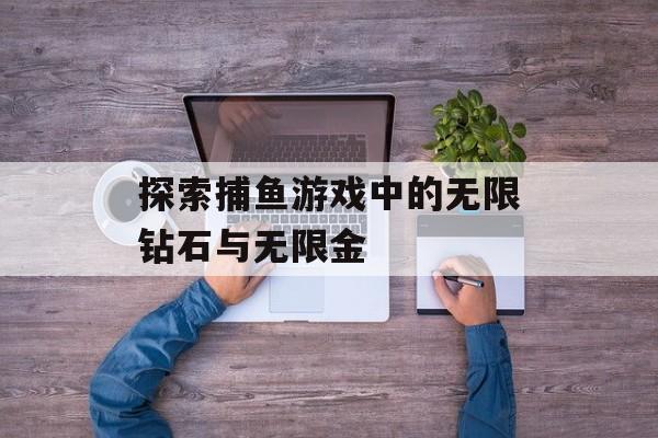 探索捕鱼游戏中的无限钻石与无限金