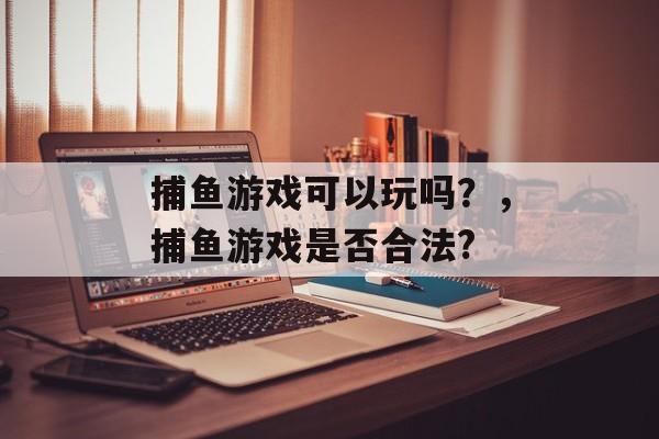 捕鱼游戏可以玩吗？，捕鱼游戏是否合法?