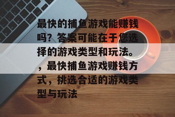 最快的捕鱼游戏能赚钱吗？答案可能在于您选择的游戏类型和玩法。，最快捕鱼游戏赚钱方式，挑选合适的游戏类型与玩法