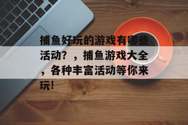 捕鱼好玩的游戏有哪些活动？，捕鱼游戏大全，各种丰富活动等你来玩!