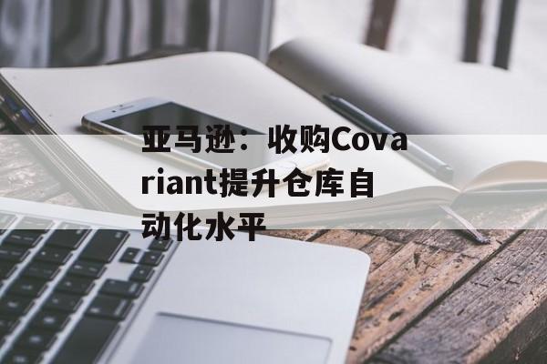 亚马逊：收购Covariant提升仓库自动化水平