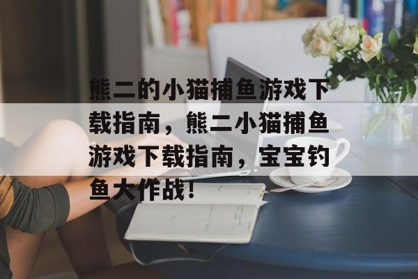 熊二的小猫捕鱼游戏下载指南，熊二小猫捕鱼游戏下载指南，宝宝钓鱼大作战！