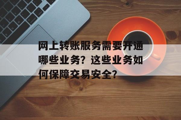 网上转账服务需要开通哪些业务？这些业务如何保障交易安全？