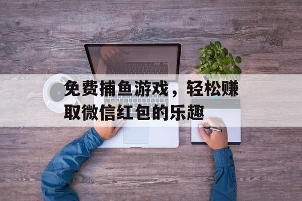 免费捕鱼游戏，轻松赚取微信红包的乐趣