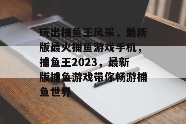 玩出捕鱼王风采，最新版最火捕鱼游戏手机，捕鱼王2023，最新版捕鱼游戏带你畅游捕鱼世界