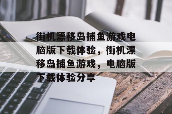 街机漂移岛捕鱼游戏电脑版下载体验，街机漂移岛捕鱼游戏，电脑版下载体验分享