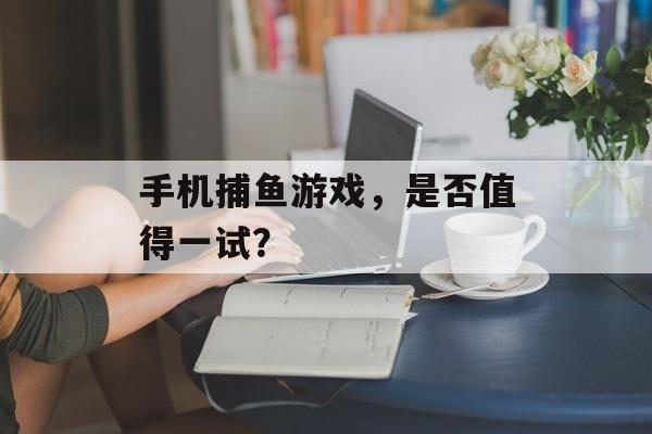 手机捕鱼游戏，是否值得一试？