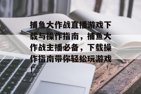 捕鱼大作战直播游戏下载与操作指南，捕鱼大作战主播必备，下载操作指南带你轻松玩游戏！