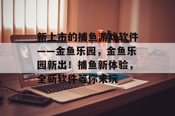 新上市的捕鱼游戏软件——金鱼乐园，金鱼乐园新出！捕鱼新体验，全新软件等你来玩