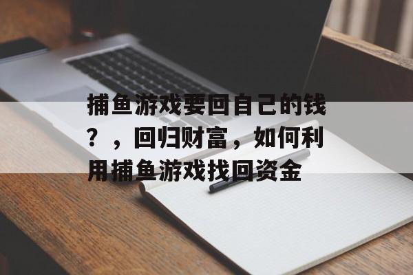 捕鱼游戏要回自己的钱？，回归财富，如何利用捕鱼游戏找回资金