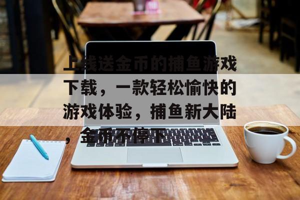 上线送金币的捕鱼游戏下载，一款轻松愉快的游戏体验，捕鱼新大陆，金币不停下