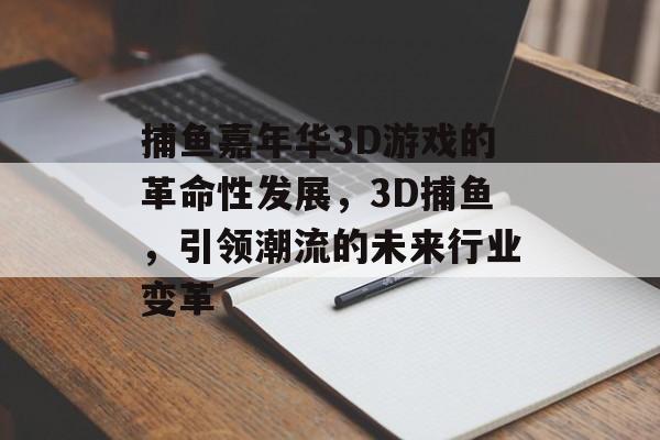 捕鱼嘉年华3D游戏的革命性发展，3D捕鱼，引领潮流的未来行业变革