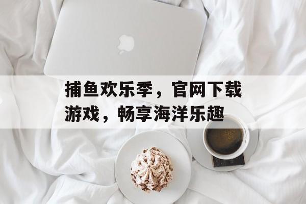 捕鱼欢乐季，官网下载游戏，畅享海洋乐趣