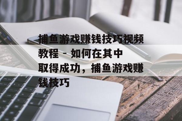 捕鱼游戏赚钱技巧视频教程 - 如何在其中取得成功，捕鱼游戏赚钱技巧