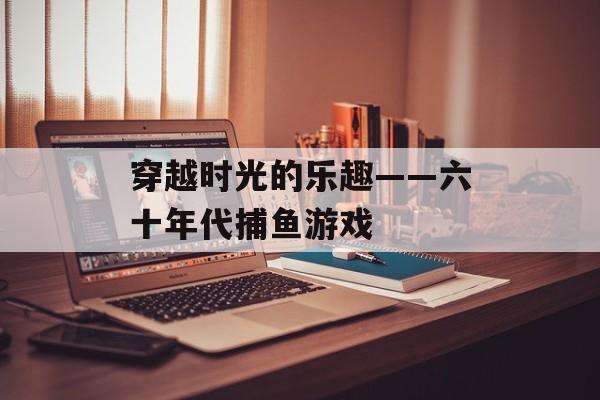 穿越时光的乐趣——六十年代捕鱼游戏