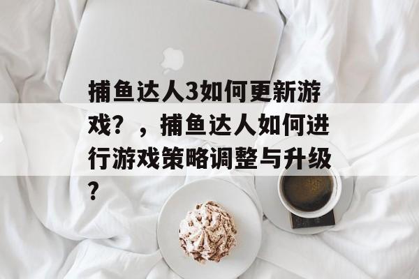 捕鱼达人3如何更新游戏？，捕鱼达人如何进行游戏策略调整与升级?