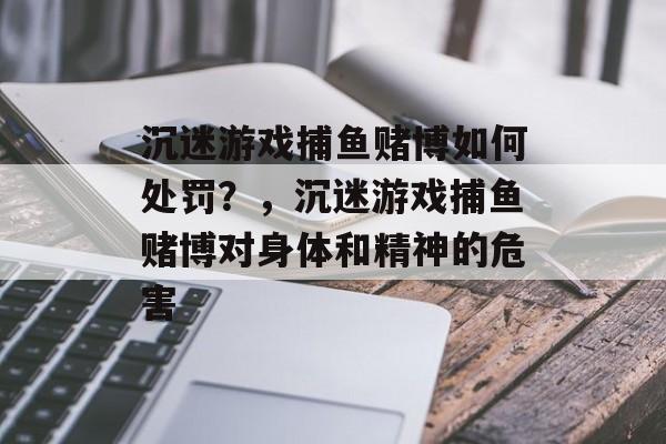 沉迷游戏捕鱼赌博如何处罚？，沉迷游戏捕鱼赌博对身体和精神的危害