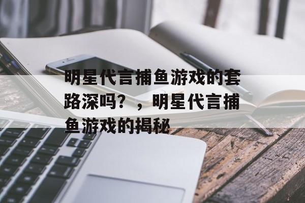 明星代言捕鱼游戏的套路深吗？，明星代言捕鱼游戏的揭秘