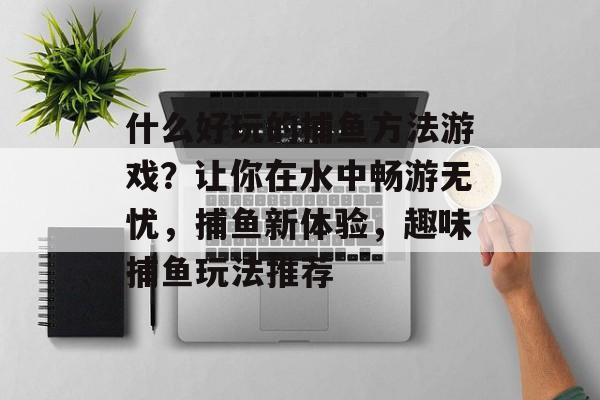 什么好玩的捕鱼方法游戏？让你在水中畅游无忧，捕鱼新体验，趣味捕鱼玩法推荐