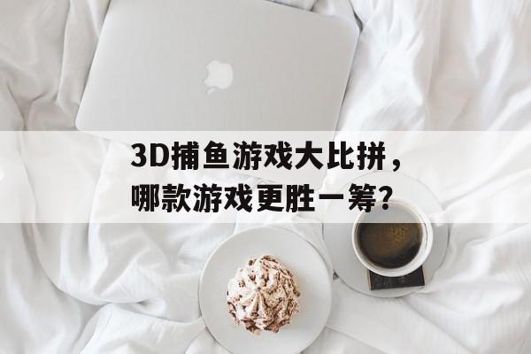 3D捕鱼游戏大比拼，哪款游戏更胜一筹？