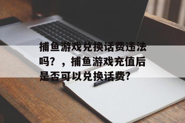 捕鱼游戏兑换话费违法吗？，捕鱼游戏充值后是否可以兑换话费?