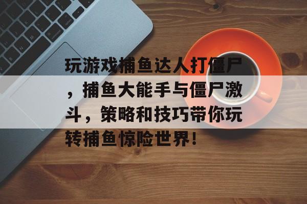 玩游戏捕鱼达人打僵尸，捕鱼大能手与僵尸激斗，策略和技巧带你玩转捕鱼惊险世界！