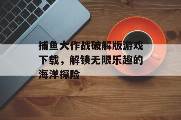 捕鱼大作战破解版游戏下载，解锁无限乐趣的海洋探险