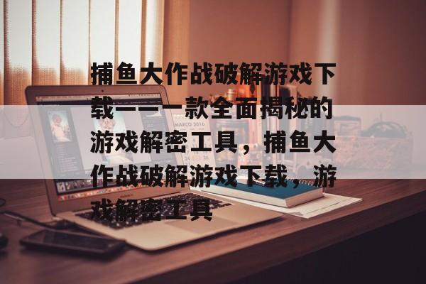 捕鱼大作战破解游戏下载——一款全面揭秘的游戏解密工具，捕鱼大作战破解游戏下载，游戏解密工具