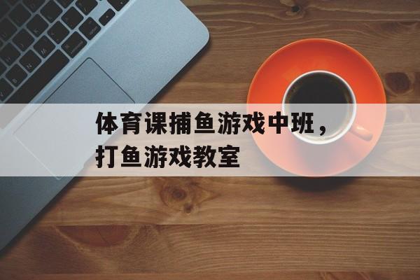 体育课捕鱼游戏中班，打鱼游戏教室