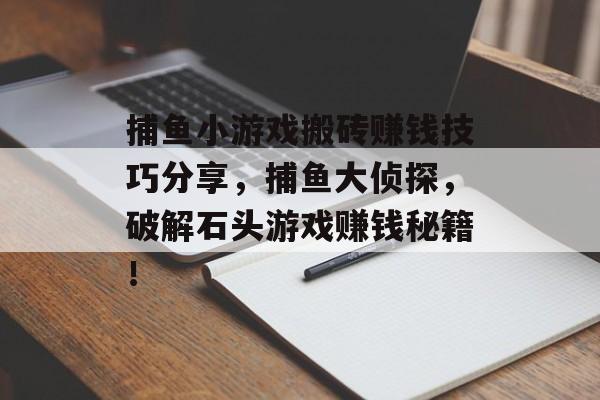 捕鱼小游戏搬砖赚钱技巧分享，捕鱼大侦探，破解石头游戏赚钱秘籍！