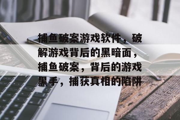 捕鱼破案游戏软件，破解游戏背后的黑暗面，捕鱼破案，背后的游戏黑手，捕获真相的陷阱