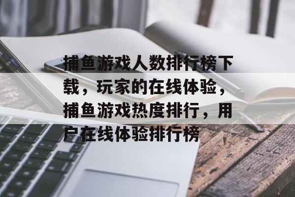 捕鱼游戏人数排行榜下载，玩家的在线体验，捕鱼游戏热度排行，用户在线体验排行榜