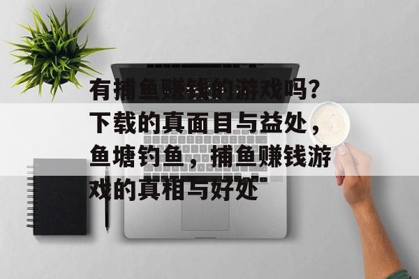 有捕鱼赚钱的游戏吗？下载的真面目与益处，鱼塘钓鱼，捕鱼赚钱游戏的真相与好处