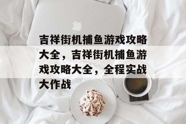 吉祥街机捕鱼游戏攻略大全，吉祥街机捕鱼游戏攻略大全，全程实战大作战