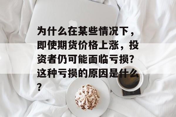 为什么在某些情况下，即使期货价格上涨，投资者仍可能面临亏损？这种亏损的原因是什么？