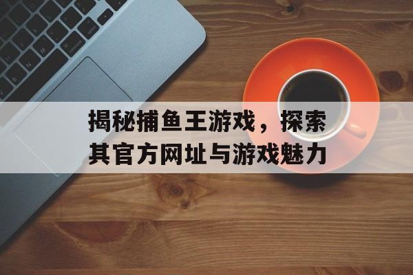 揭秘捕鱼王游戏，探索其官方网址与游戏魅力