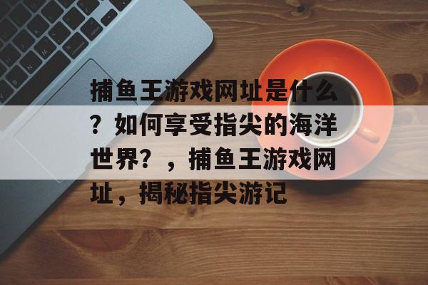 捕鱼王游戏网址是什么？如何享受指尖的海洋世界？，捕鱼王游戏网址，揭秘指尖游记