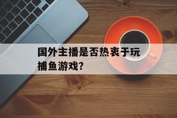 国外主播是否热衷于玩捕鱼游戏？